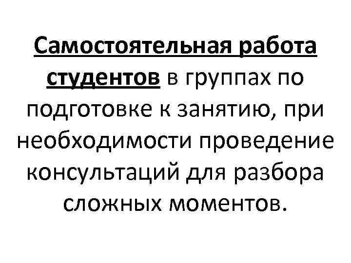 Самостоятельная работа студентов в группах по подготовке к занятию, при необходимости проведение консультаций для