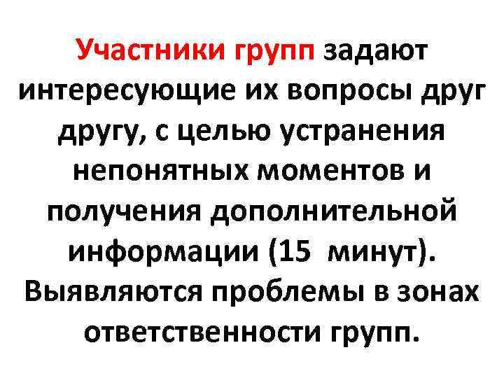 Участники групп задают интересующие их вопросы другу, с целью устранения непонятных моментов и получения