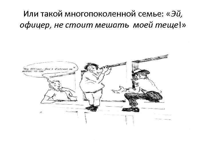Или такой многопоколенной семье: «Эй, офицер, не стоит мешать моей теще!» 