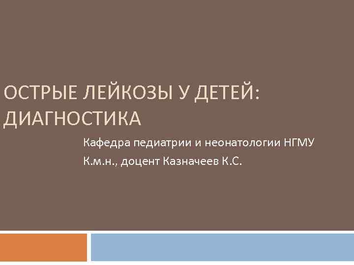 ОСТРЫЕ ЛЕЙКОЗЫ У ДЕТЕЙ: ДИАГНОСТИКА Кафедра педиатрии и неонатологии НГМУ К. м. н. ,