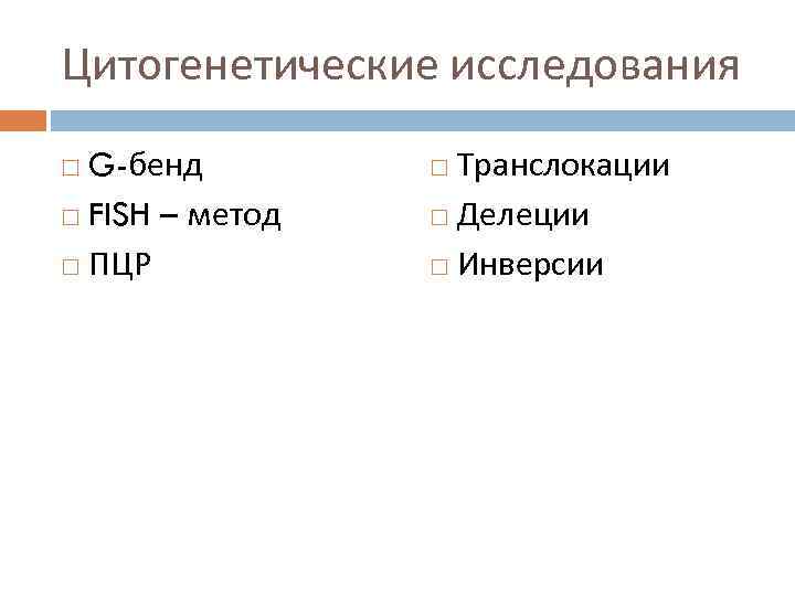 Цитогенетические исследования G-бенд FISH – метод ПЦР Транслокации Делеции Инверсии 