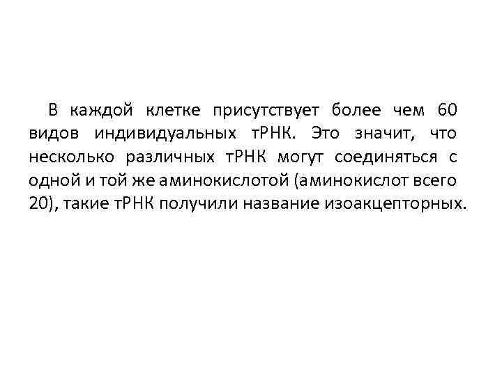 В каждой клетке присутствует более чем 60 видов индивидуальных т. РНК. Это значит, что