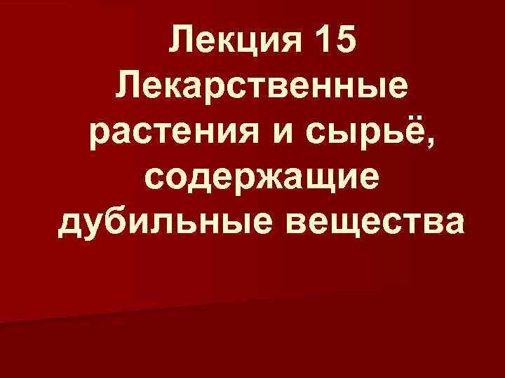 Лекция 15 Лекарственные растения и сырьё, содержащие дубильные вещества 