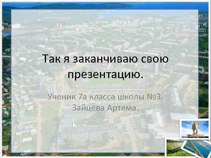 Так я заканчиваю свою презентацию. Ученик 7 а класса школы № 3. Зайцева Артема.