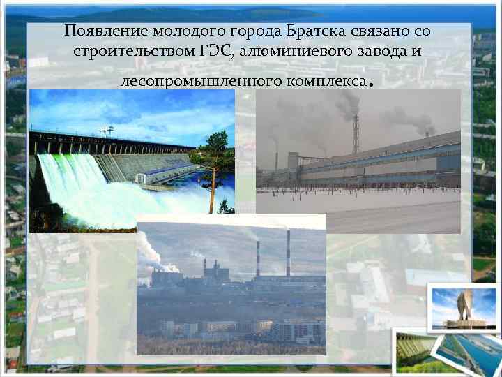 Появление молодого города Братска связано со строительством ГЭС, алюминиевого завода и лесопромышленного комплекса .