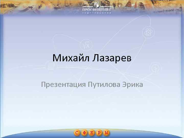 Михайл Лазарев Презентация Путилова Эрика 