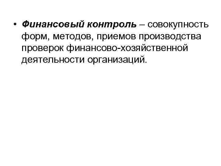  • Финансовый контроль – совокупность форм, методов, приемов производства проверок финансово-хозяйственной деятельности организаций.