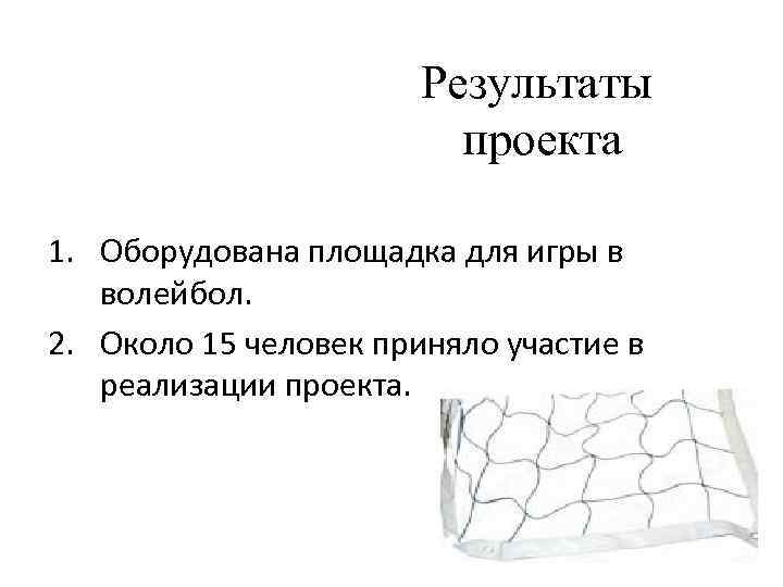 Результаты проекта 1. Оборудована площадка для игры в волейбол. 2. Около 15 человек приняло