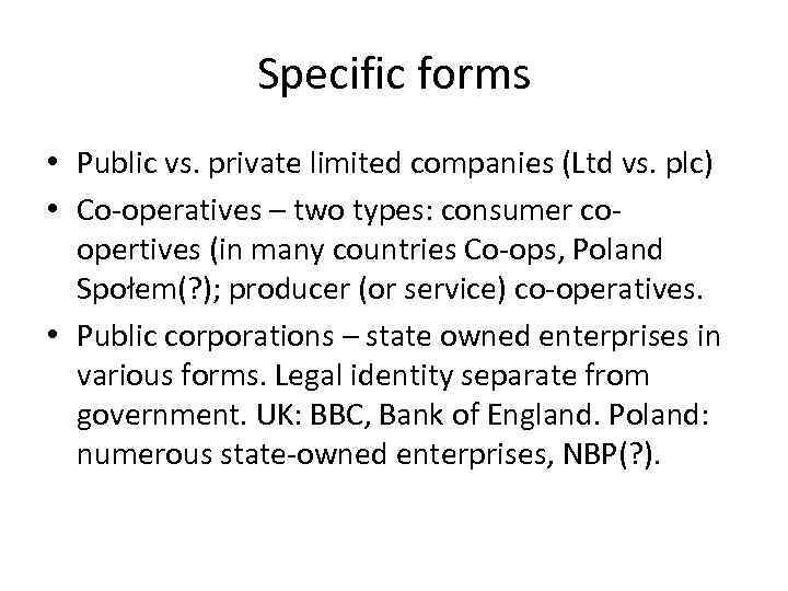 Specific forms • Public vs. private limited companies (Ltd vs. plc) • Co-operatives –