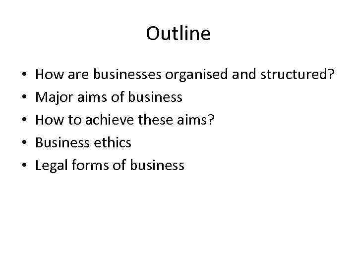 Outline • • • How are businesses organised and structured? Major aims of business