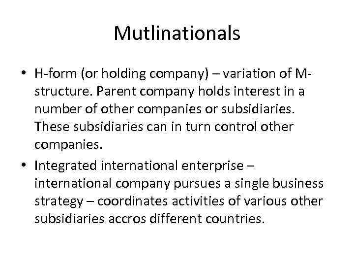 Mutlinationals • H-form (or holding company) – variation of Mstructure. Parent company holds interest