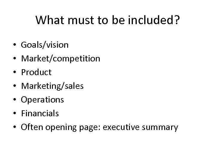 What must to be included? • • Goals/vision Market/competition Product Marketing/sales Operations Financials Often