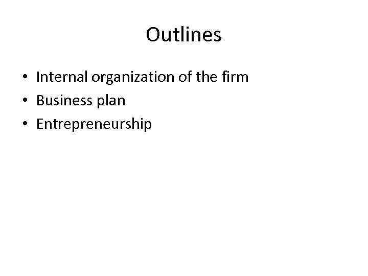 Outlines • Internal organization of the firm • Business plan • Entrepreneurship 