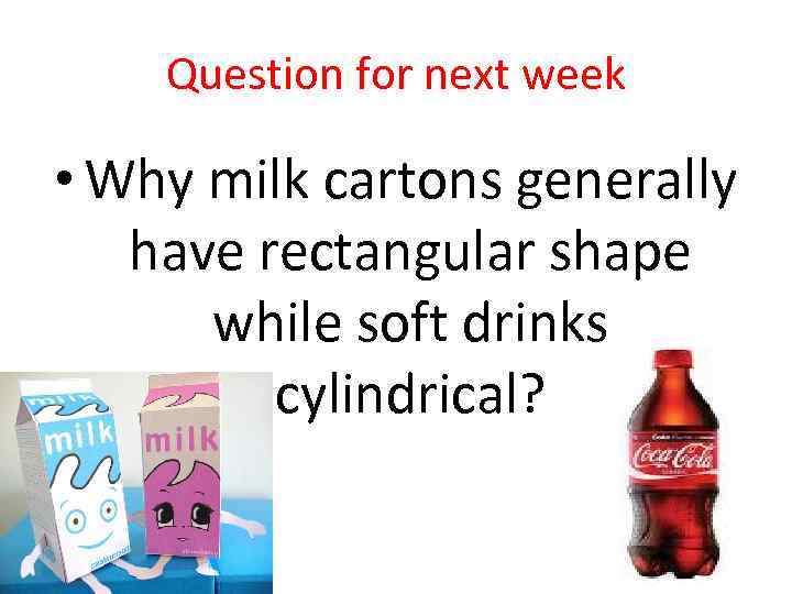Question for next week • Why milk cartons generally have rectangular shape while soft