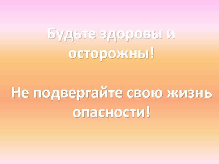 Будьте здоровы и осторожны! Не подвергайте свою жизнь опасности! 