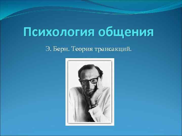 Психология общения Э. Берн. Теория трансакций. 