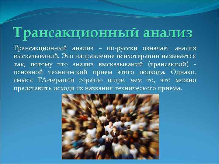Трансакционный анализ – по-русски означает анализ высказываний. Это направление психотерапии называется так, потому что