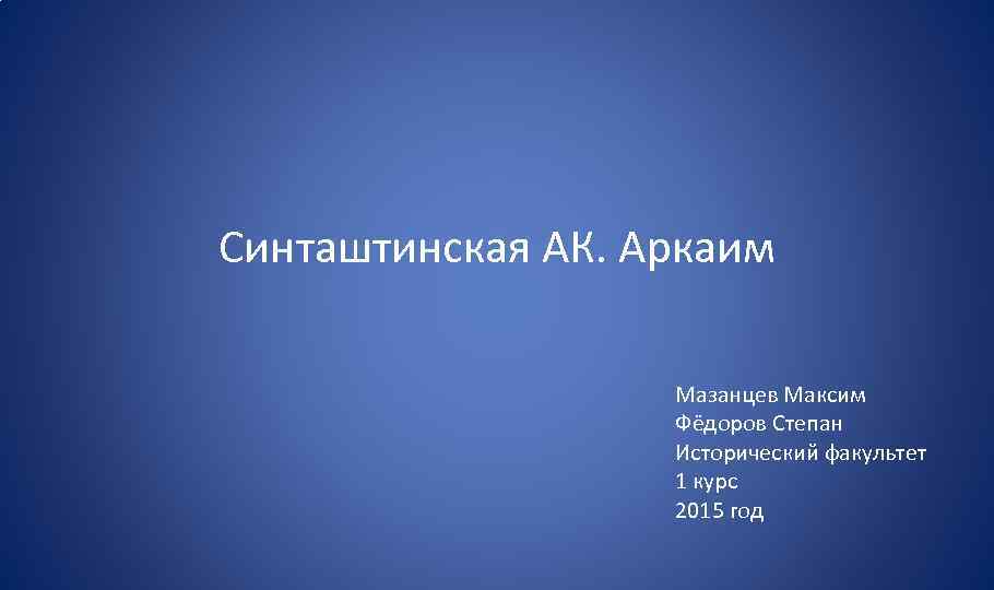 Синташтинская АК. Аркаим Мазанцев Максим Фёдоров Степан Исторический факультет 1 курс 2015 год 