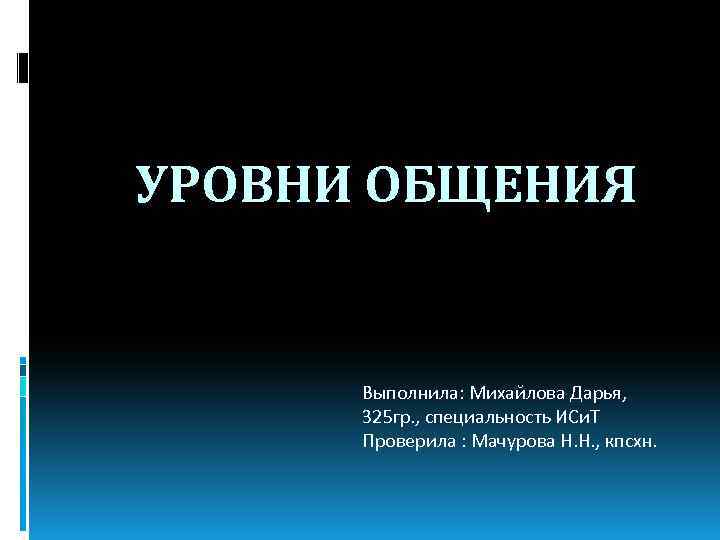 УРОВНИ ОБЩЕНИЯ Выполнила: Михайлова Дарья, 325 гр. , специальность ИСи. Т Проверила : Мачурова