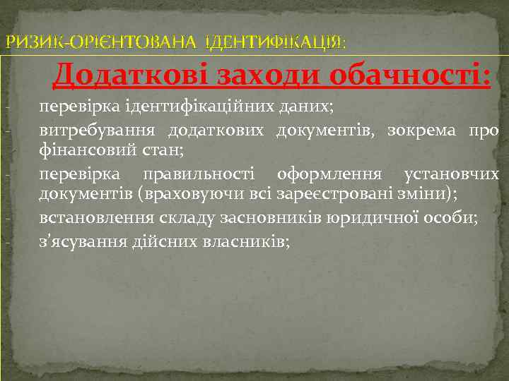 РИЗИК-ОРІЄНТОВАНА ІДЕНТИФІКАЦІЯ: Додаткові заходи обачності: - перевірка ідентифікаційних даних; витребування додаткових документів, зокрема про
