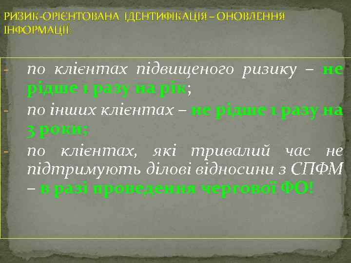 РИЗИК-ОРІЄНТОВАНА ІДЕНТИФІКАЦІЯ – ОНОВЛЕННЯ ІНФОРМАЦІЇ: - по клієнтах підвищеного ризику – не рідше 1