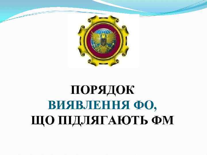 ПОРЯДОК ВИЯВЛЕННЯ ФО, ЩО ПІДЛЯГАЮТЬ ФМ 
