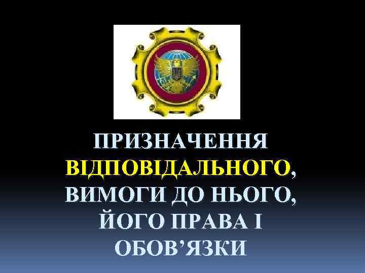 ПРИЗНАЧЕННЯ ВІДПОВІДАЛЬНОГО, ВИМОГИ ДО НЬОГО, ЙОГО ПРАВА І ОБОВ’ЯЗКИ 