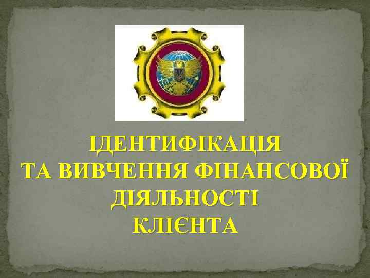 ІДЕНТИФІКАЦІЯ ТА ВИВЧЕННЯ ФІНАНСОВОЇ ДІЯЛЬНОСТІ КЛІЄНТА 