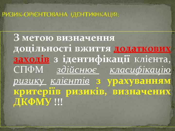 РИЗИК-ОРІЄНТОВАНА ІДЕНТИФІКАЦІЯ: З метою визначення доцільності вжиття додаткових заходів з ідентифікації клієнта, СПФМ здійснює