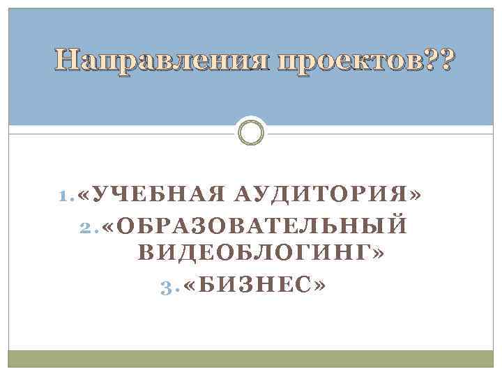 Направления проектов? ? 1. «УЧЕБНАЯ АУДИТОРИЯ» 2. «ОБРАЗОВАТЕЛЬНЫЙ ВИДЕОБЛОГИНГ» 3. «БИЗНЕС» 