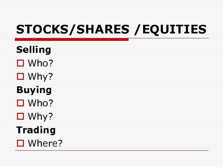 STOCKS/SHARES /EQUITIES Selling o Who? o Why? Buying o Who? o Why? Trading o
