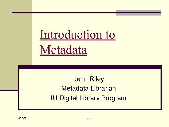 Introduction to Metadata Jenn Riley Metadata Librarian IU Digital Library Program 6/25/07 SEI 