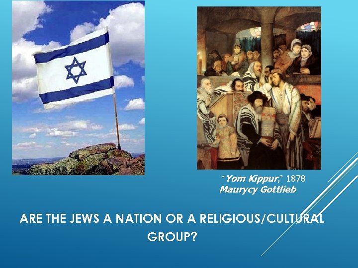 “Yom Kippur, ” 1878 Maurycy Gottlieb ARE THE JEWS A NATION OR A RELIGIOUS/CULTURAL
