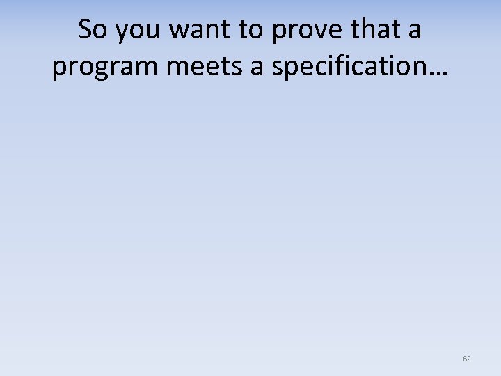 So you want to prove that a program meets a specification… 62 