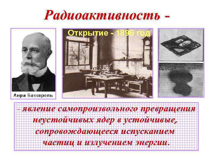 Радиоактивность Открытие - 1896 год - явление самопроизвольного превращения неустойчивых ядер в устойчивые, сопровождающееся