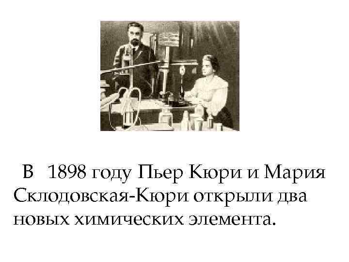 В 1898 году Пьер Кюри и Мария Склодовская-Кюри открыли два новых химических элемента. 