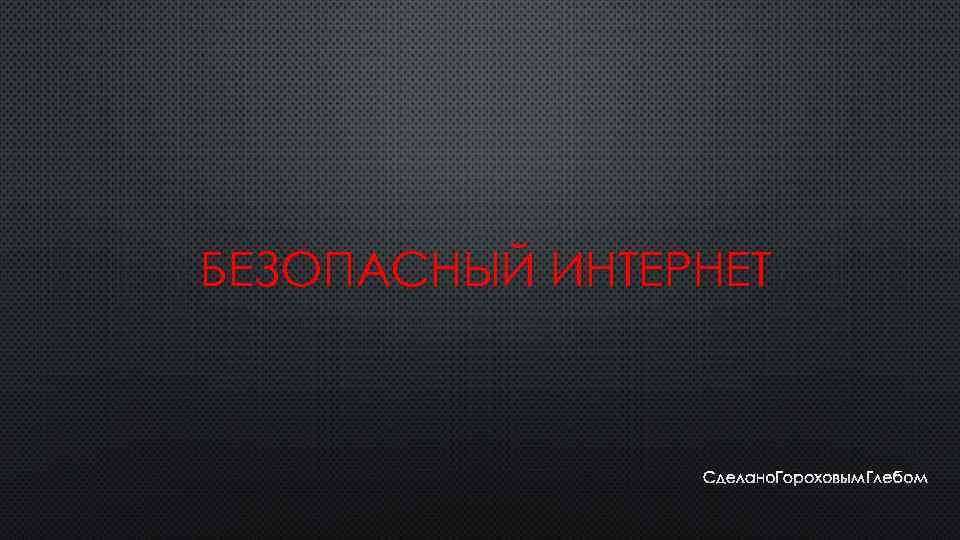 БЕЗОПАСНЫЙ ИНТЕРНЕТ СДЕЛАНО ГОРОХОВЫМ ГЛЕБОМ 