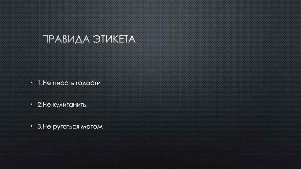 ПРАВИДА ЭТИКЕТА • 1. НЕ ПИСАТЬ ГАДОСТИ • 2. НЕ ХУЛИГАНИТЬ • 3. НЕ