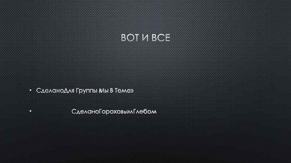 ВОТ И ВСЁ • СДЕЛАНО ДЛЯ ГРУППЫ «МЫ В ТЕМЕ» • СДЕЛАНО ГОРОХОВЫМ ГЛЕБОМ