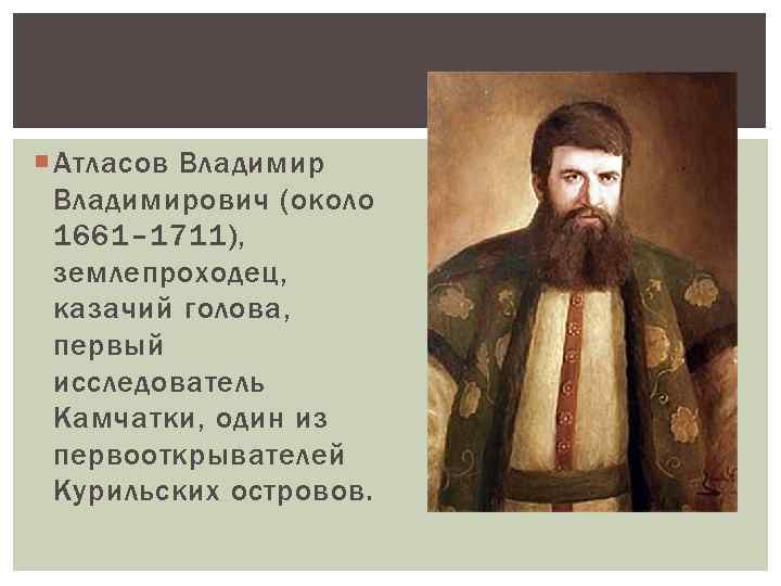  Атласов Владимирович (около 1661– 1711), землепроходец, казачий голова, первый исследователь Камчатки, один из