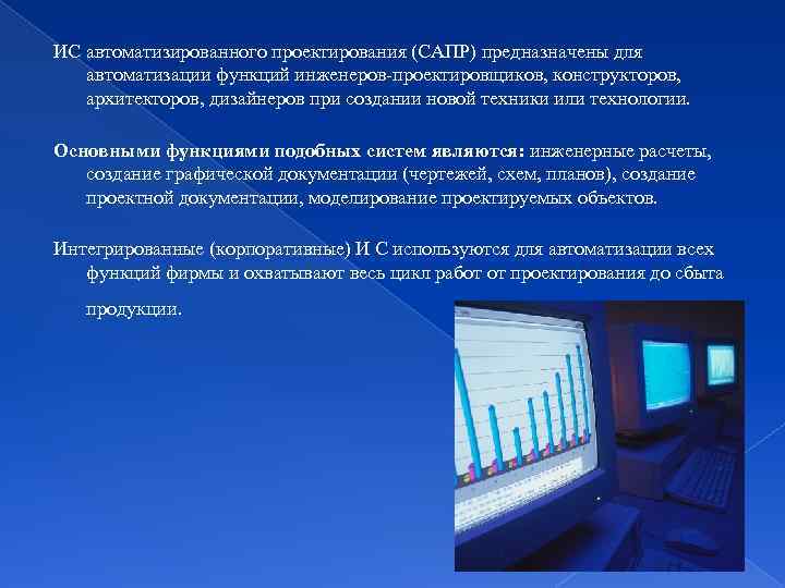 ИС автоматизированного проектирования (САПР) предназначены для автоматизации функций инженеров-проектировщиков, конструкторов, архитекторов, дизайнеров при создании