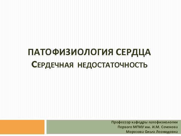 ПАТОФИЗИОЛОГИЯ СЕРДЦА CЕРДЕЧНАЯ НЕДОСТАТОЧНОСТЬ Профессор кафедры патофизиологии Первого МГМУ им. И. М. Сеченова Морозова