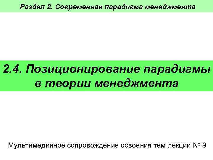 Раздел 2. Современная парадигма менеджмента 2. 4. Позиционирование парадигмы в теории менеджмента Мультимедийное сопровождение