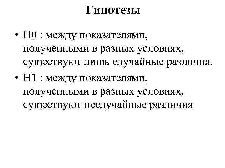 Гипотезы • Н 0 : между показателями, полученными в разных условиях, существуют лишь случайные