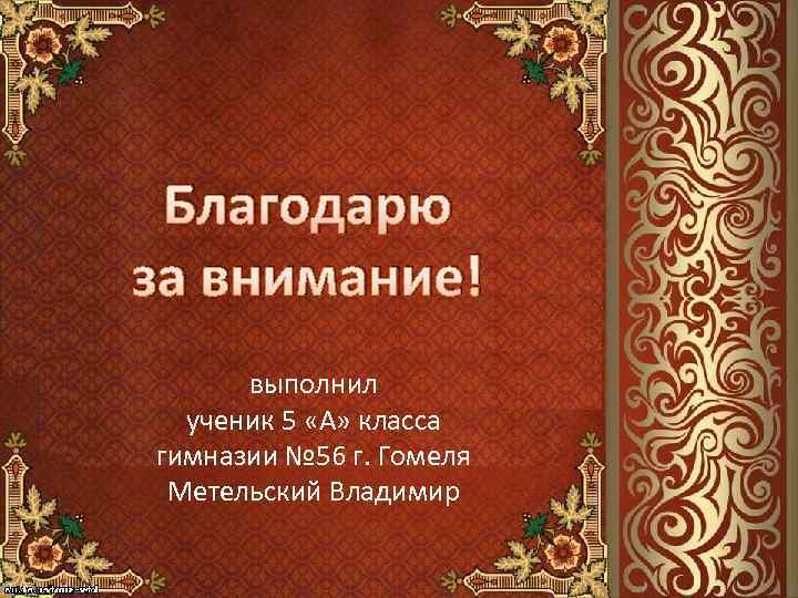 Благодарю за внимание! выполнил ученик 5 «А» класса гимназии № 56 г. Гомеля Метельский