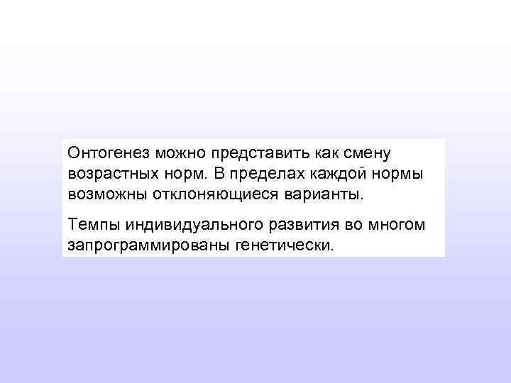 Онтогенез можно представить как смену возрастных норм. В пределах каждой нормы возможны отклоняющиеся варианты.