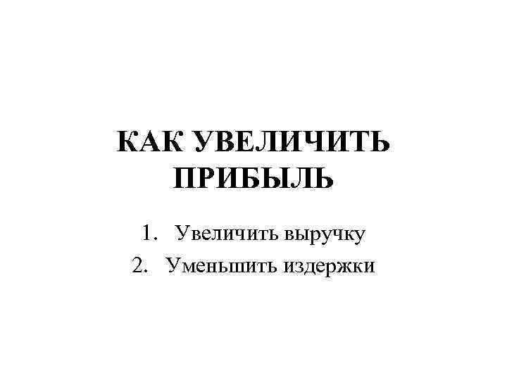КАК УВЕЛИЧИТЬ ПРИБЫЛЬ 1. Увеличить выручку 2. Уменьшить издержки 