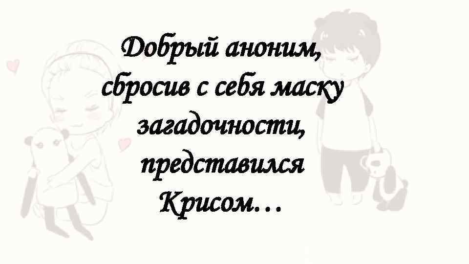 Добрый аноним, сбросив с себя маску загадочности, представился Крисом… 