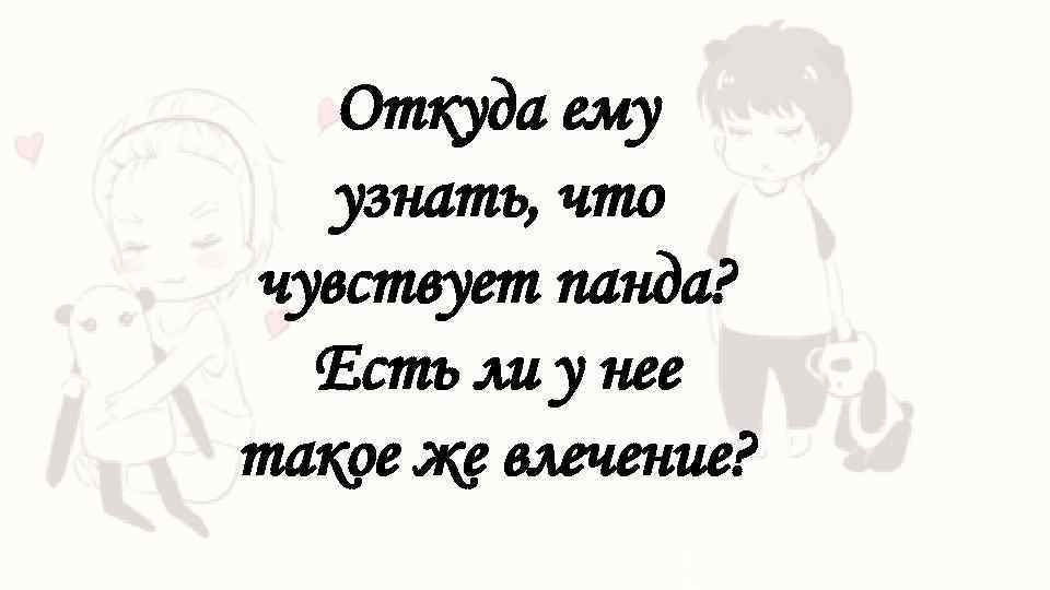 Откуда ему узнать, что чувствует панда? Есть ли у нее такое же влечение? 