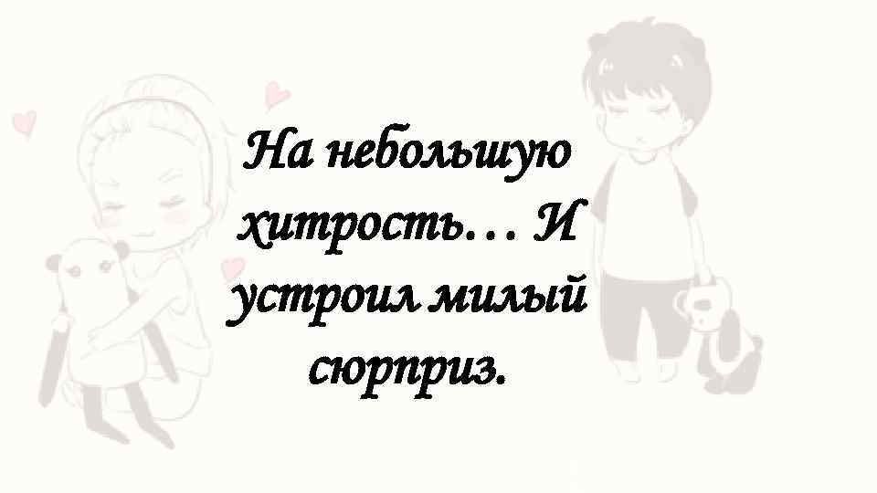 На небольшую хитрость… И устроил милый сюрприз. 